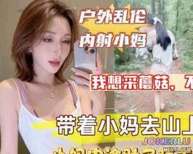  带着淫荡小妈上山采蘑菇没想到儿子直接掏出屌让小妈口